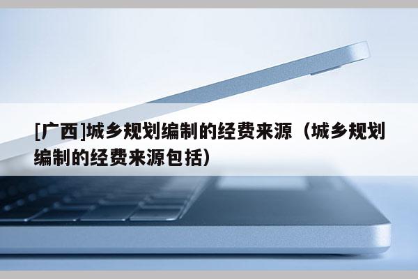 [廣西]城鄉(xiāng)規(guī)劃編制的經(jīng)費(fèi)來(lái)源（城鄉(xiāng)規(guī)劃編制的經(jīng)費(fèi)來(lái)源包括）