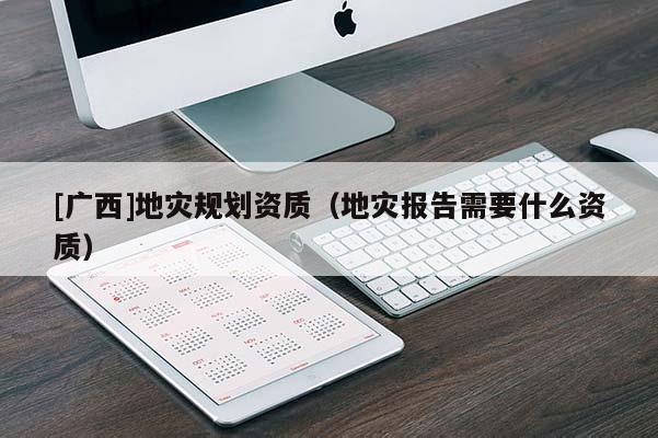 [廣西]地災(zāi)規(guī)劃資質(zhì)（地災(zāi)報(bào)告需要什么資質(zhì)）