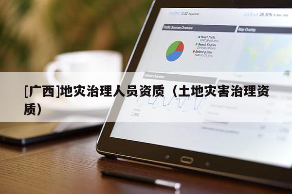 [廣西]地災治理人員資質(zhì)（土地災害治理資質(zhì)）