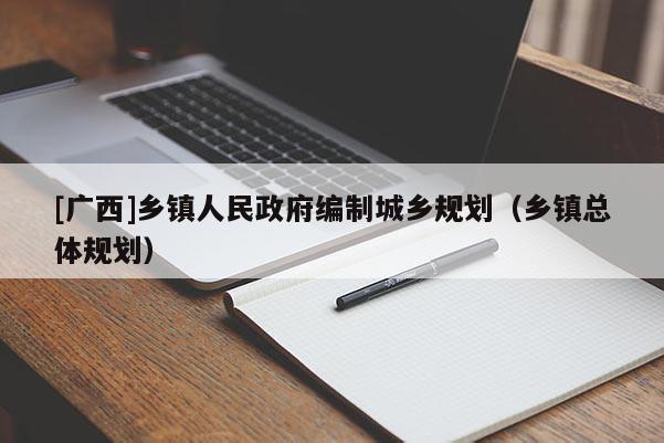 [廣西]鄉(xiāng)鎮(zhèn)人民政府編制城鄉(xiāng)規(guī)劃（鄉(xiāng)鎮(zhèn)總體規(guī)劃）