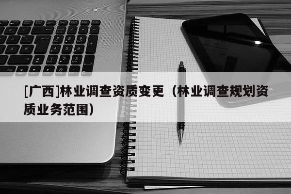 [廣西]林業(yè)調(diào)查資質(zhì)變更（林業(yè)調(diào)查規(guī)劃資質(zhì)業(yè)務范圍）