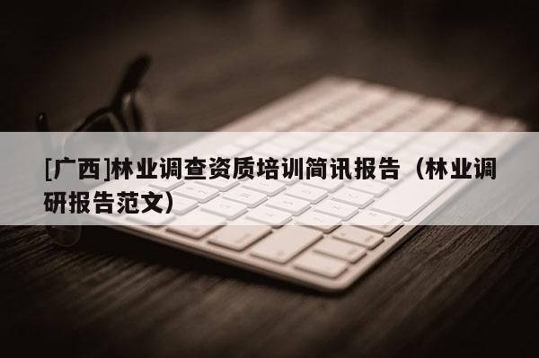 [廣西]林業(yè)調(diào)查資質(zhì)培訓簡訊報告（林業(yè)調(diào)研報告范文）