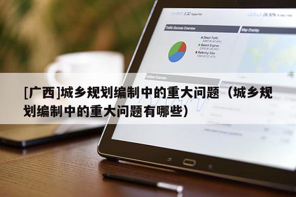 [廣西]城鄉(xiāng)規(guī)劃編制中的重大問題（城鄉(xiāng)規(guī)劃編制中的重大問題有哪些）