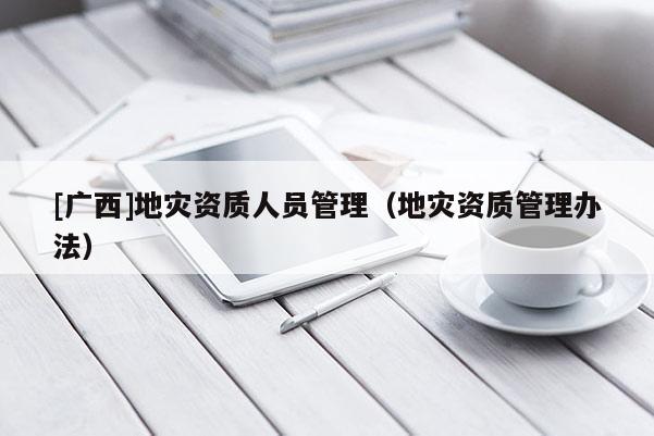 [廣西]地災(zāi)資質(zhì)人員管理（地災(zāi)資質(zhì)管理辦法）