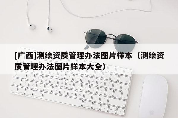 [廣西]測繪資質(zhì)管理辦法圖片樣本（測繪資質(zhì)管理辦法圖片樣本大全）