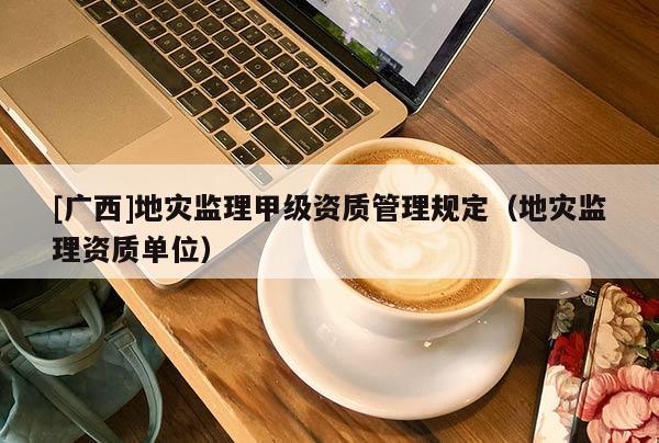 [廣西]地災(zāi)監(jiān)理甲級(jí)資質(zhì)管理規(guī)定（地災(zāi)監(jiān)理資質(zhì)單位）