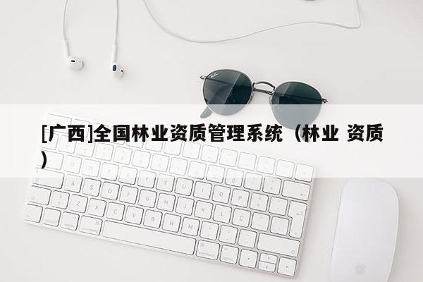 [廣西]全國林業(yè)資質管理系統(tǒng)（林業(yè) 資質）