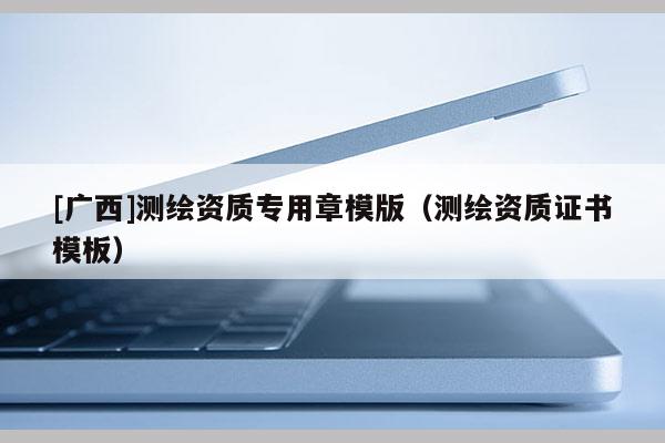 [廣西]測(cè)繪資質(zhì)專用章模版（測(cè)繪資質(zhì)證書模板）
