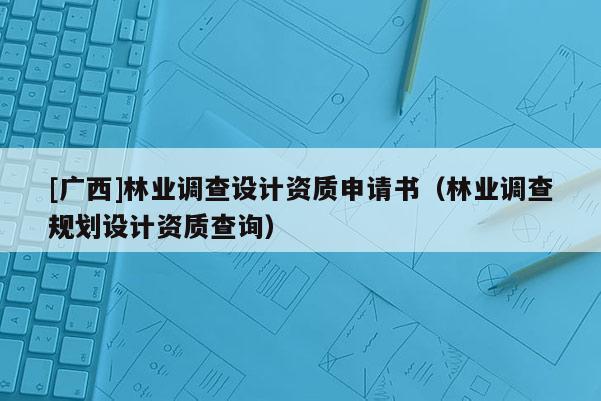 [廣西]林業(yè)調(diào)查設(shè)計(jì)資質(zhì)申請(qǐng)書（林業(yè)調(diào)查規(guī)劃設(shè)計(jì)資質(zhì)查詢）