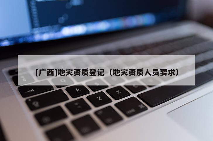 [廣西]地災(zāi)資質(zhì)登記（地災(zāi)資質(zhì)人員要求）