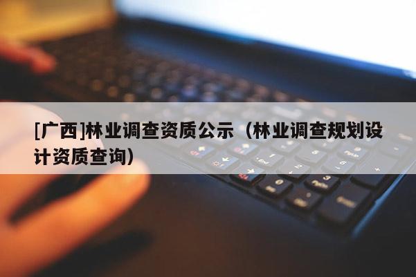 [廣西]林業(yè)調(diào)查資質(zhì)公示（林業(yè)調(diào)查規(guī)劃設(shè)計(jì)資質(zhì)查詢）