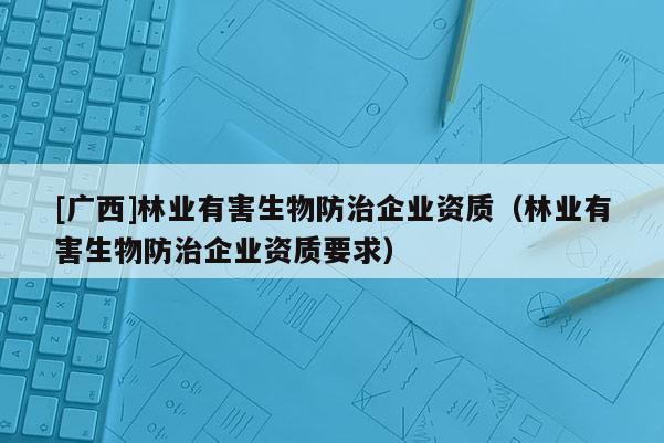 [廣西]林業(yè)有害生物防治企業(yè)資質（林業(yè)有害生物防治企業(yè)資質要求）