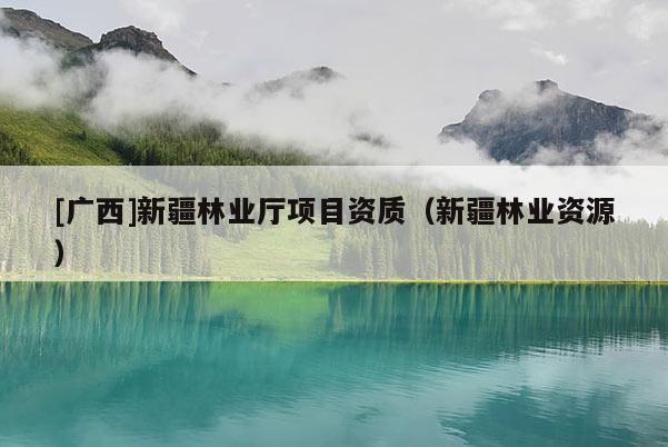 [廣西]新疆林業(yè)廳項目資質(zhì)（新疆林業(yè)資源）