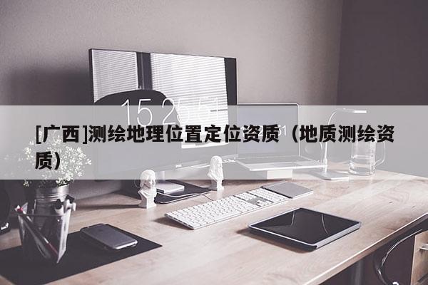 [廣西]測繪地理位置定位資質（地質測繪資質）