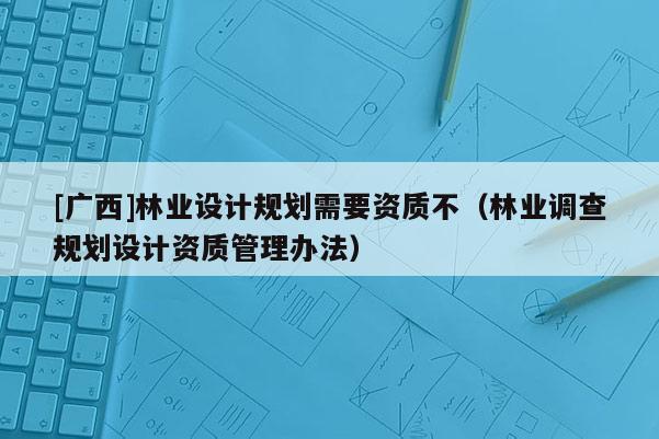 [廣西]林業(yè)設(shè)計規(guī)劃需要資質(zhì)不（林業(yè)調(diào)查規(guī)劃設(shè)計資質(zhì)管理辦法）