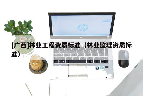 [廣西]林業(yè)工程資質(zhì)標(biāo)準(zhǔn)（林業(yè)監(jiān)理資質(zhì)標(biāo)準(zhǔn)）