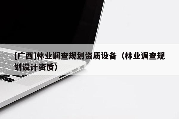 [廣西]林業(yè)調(diào)查規(guī)劃資質(zhì)設(shè)備（林業(yè)調(diào)查規(guī)劃設(shè)計資質(zhì)）