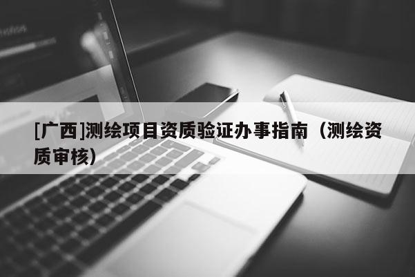 [廣西]測繪項目資質驗證辦事指南（測繪資質審核）