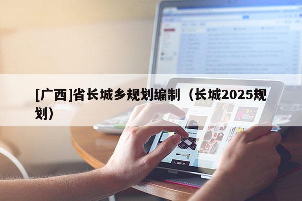 [廣西]省長城鄉(xiāng)規(guī)劃編制（長城2025規(guī)劃）