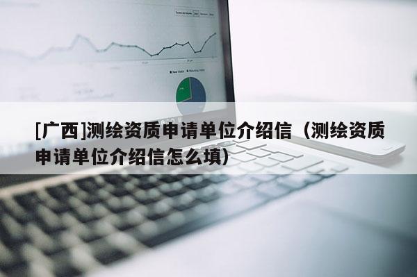 [廣西]測(cè)繪資質(zhì)申請(qǐng)單位介紹信（測(cè)繪資質(zhì)申請(qǐng)單位介紹信怎么填）