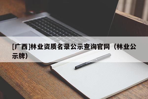 [廣西]林業(yè)資質(zhì)名錄公示查詢官網(wǎng)（林業(yè)公示牌）