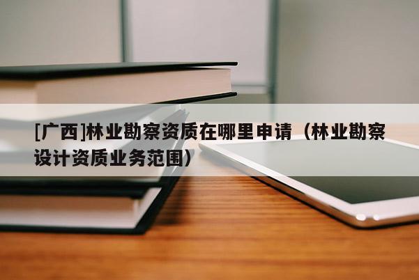 [廣西]林業(yè)勘察資質(zhì)在哪里申請（林業(yè)勘察設(shè)計(jì)資質(zhì)業(yè)務(wù)范圍）