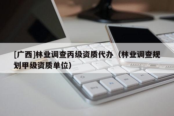 [廣西]林業(yè)調(diào)查丙級資質(zhì)代辦（林業(yè)調(diào)查規(guī)劃甲級資質(zhì)單位）