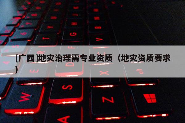 [廣西]地災治理需專業(yè)資質（地災資質要求）