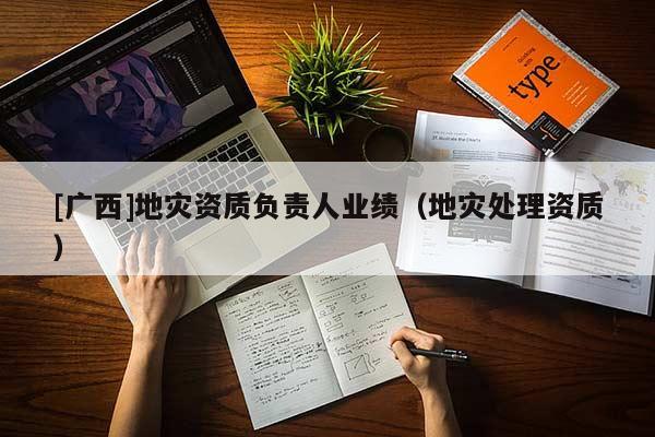 [廣西]地災資質(zhì)負責人業(yè)績（地災處理資質(zhì)）
