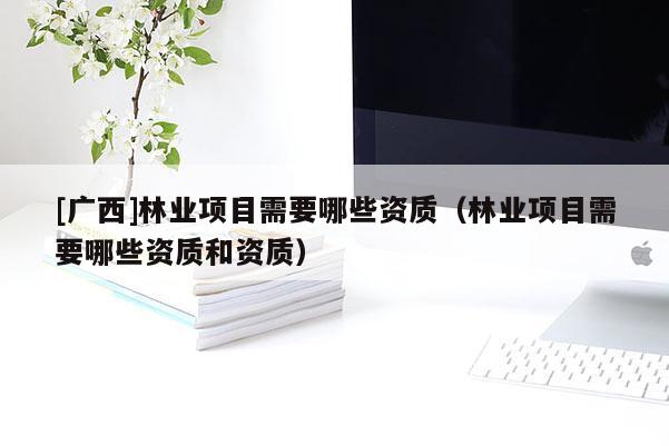 [廣西]林業(yè)項目需要哪些資質(zhì)（林業(yè)項目需要哪些資質(zhì)和資質(zhì)）