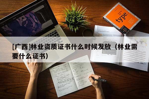 [廣西]林業(yè)資質(zhì)證書什么時候發(fā)放（林業(yè)需要什么證書）