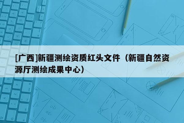 [廣西]新疆測(cè)繪資質(zhì)紅頭文件（新疆自然資源廳測(cè)繪成果中心）