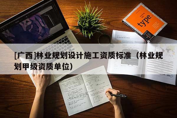 [廣西]林業(yè)規(guī)劃設(shè)計施工資質(zhì)標(biāo)準(zhǔn)（林業(yè)規(guī)劃甲級資質(zhì)單位）