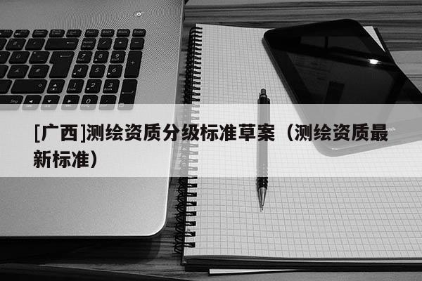[廣西]測繪資質(zhì)分級(jí)標(biāo)準(zhǔn)草案（測繪資質(zhì)最新標(biāo)準(zhǔn)）