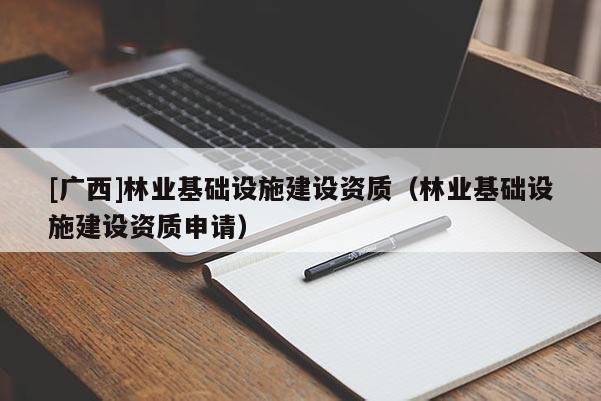 [廣西]林業(yè)基礎(chǔ)設(shè)施建設(shè)資質(zhì)（林業(yè)基礎(chǔ)設(shè)施建設(shè)資質(zhì)申請）