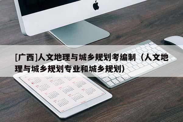 [廣西]人文地理與城鄉(xiāng)規(guī)劃考編制（人文地理與城鄉(xiāng)規(guī)劃專業(yè)和城鄉(xiāng)規(guī)劃）