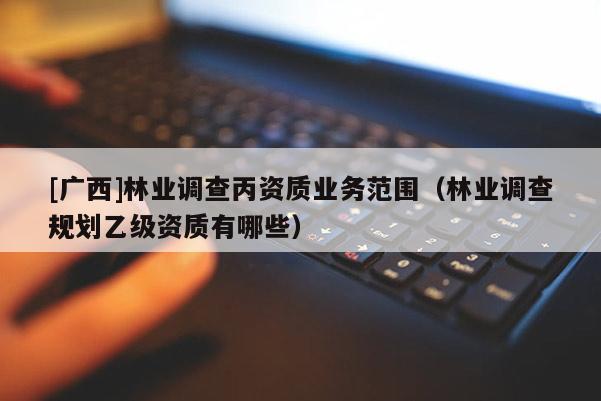 [廣西]林業(yè)調(diào)查丙資質(zhì)業(yè)務(wù)范圍（林業(yè)調(diào)查規(guī)劃乙級資質(zhì)有哪些）