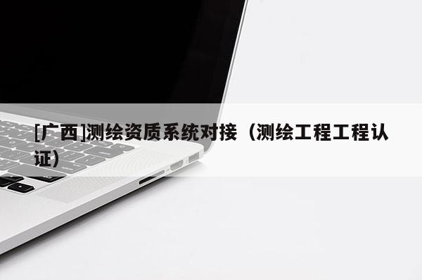 [廣西]測繪資質(zhì)系統(tǒng)對接（測繪工程工程認(rèn)證）