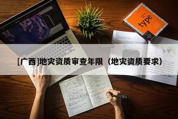 [廣西]地災資質審查年限（地災資質要求）