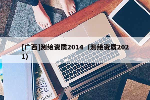[廣西]測繪資質2014（測繪資質2021）