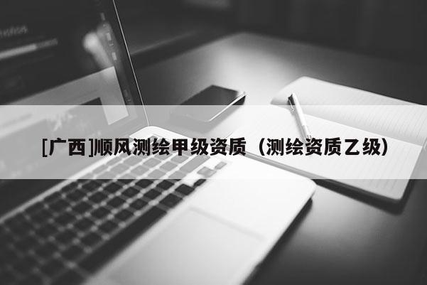 [廣西]順風(fēng)測繪甲級資質(zhì)（測繪資質(zhì)乙級）