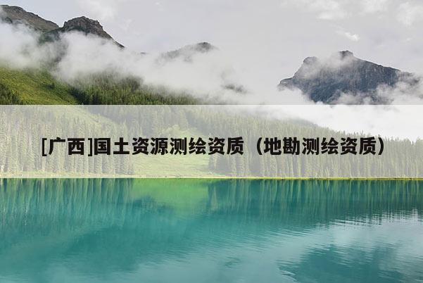 [廣西]國土資源測繪資質(zhì)（地勘測繪資質(zhì)）
