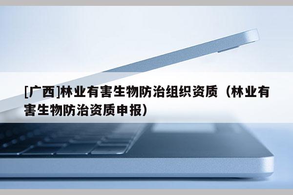 [廣西]林業(yè)有害生物防治組織資質(zhì)（林業(yè)有害生物防治資質(zhì)申報(bào)）