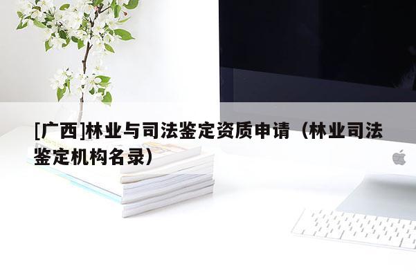 [廣西]林業(yè)與司法鑒定資質申請（林業(yè)司法鑒定機構名錄）