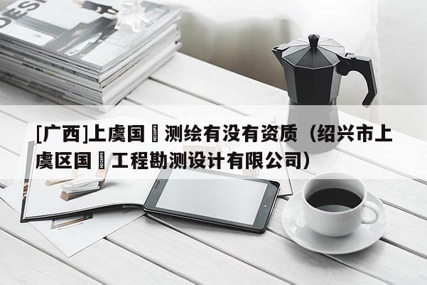 [廣西]上虞國(guó)璟測(cè)繪有沒(méi)有資質(zhì)（紹興市上虞區(qū)國(guó)璟工程勘測(cè)設(shè)計(jì)有限公司）