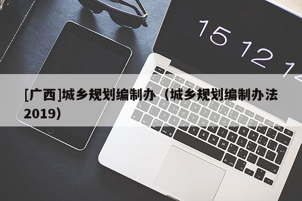 [廣西]城鄉(xiāng)規(guī)劃編制辦（城鄉(xiāng)規(guī)劃編制辦法2019）