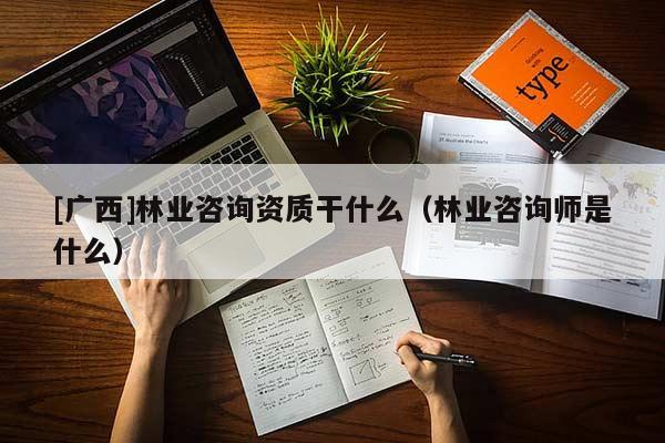 [廣西]林業(yè)咨詢資質(zhì)干什么（林業(yè)咨詢師是什么）