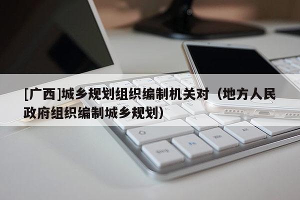 [廣西]城鄉(xiāng)規(guī)劃組織編制機(jī)關(guān)對（地方人民政府組織編制城鄉(xiāng)規(guī)劃）