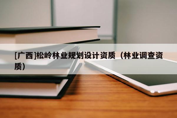 [廣西]松嶺林業(yè)規(guī)劃設(shè)計資質(zhì)（林業(yè)調(diào)查資質(zhì)）