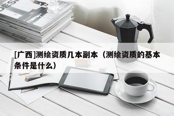 [廣西]測繪資質(zhì)幾本副本（測繪資質(zhì)的基本條件是什么）